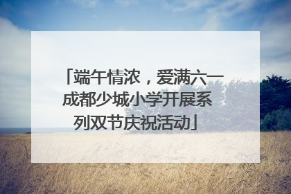 端午情浓，爱满六一 成都少城小学开展系列双节庆祝活动